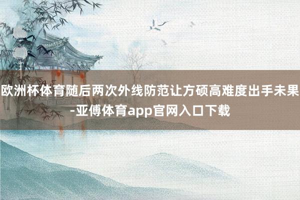 欧洲杯体育随后两次外线防范让方硕高难度出手未果-亚傅体育app官网入口下载