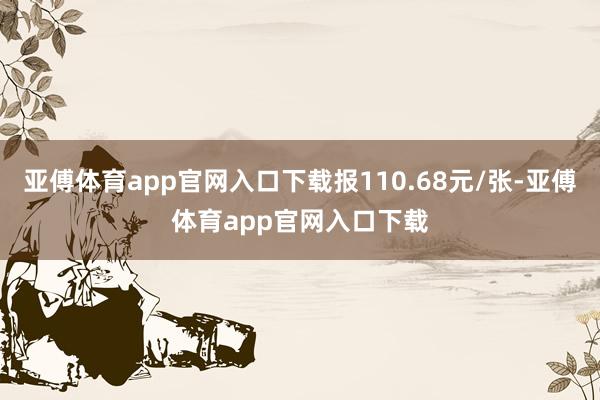 亚傅体育app官网入口下载报110.68元/张-亚傅体育app官网入口下载