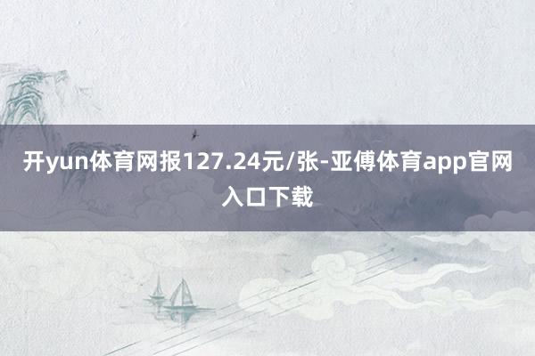 开yun体育网报127.24元/张-亚傅体育app官网入口下载