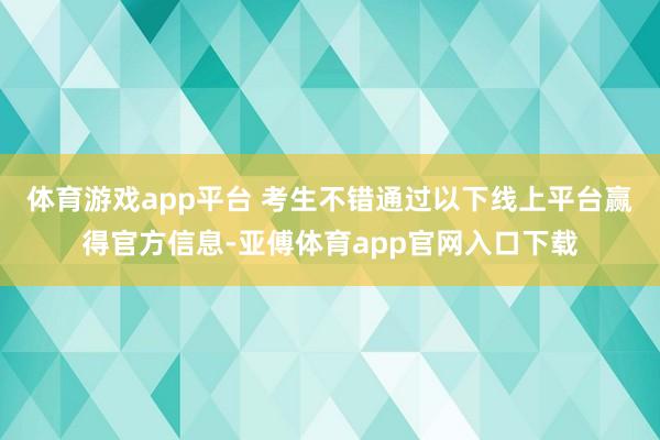 体育游戏app平台 考生不错通过以下线上平台赢得官方信息-亚傅体育app官网入口下载