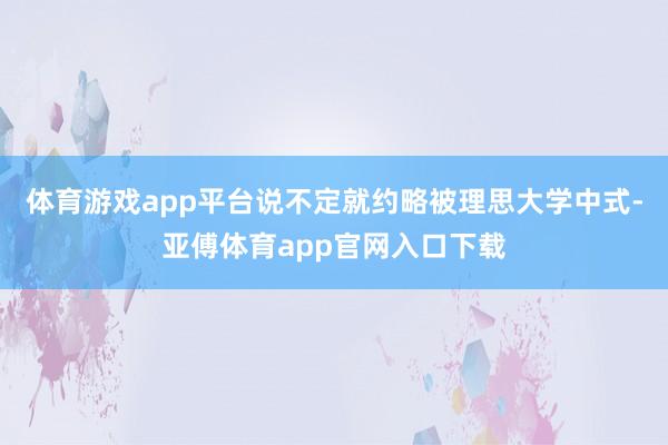 体育游戏app平台说不定就约略被理思大学中式-亚傅体育app官网入口下载