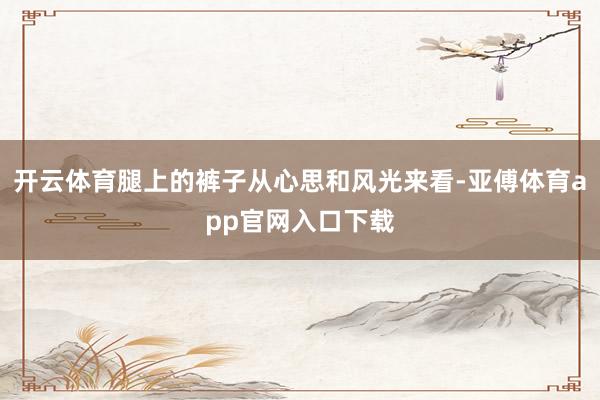 开云体育腿上的裤子从心思和风光来看-亚傅体育app官网入口下载