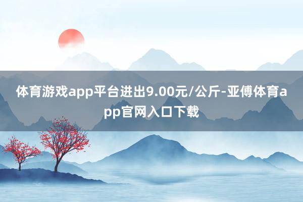 体育游戏app平台进出9.00元/公斤-亚傅体育app官网入口下载
