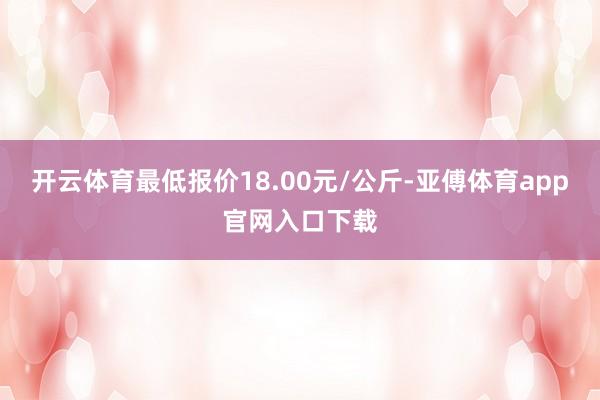 开云体育最低报价18.00元/公斤-亚傅体育app官网入口下载