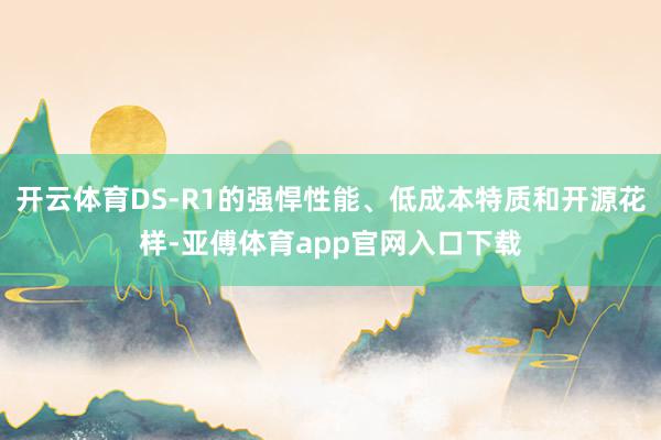 开云体育DS-R1的强悍性能、低成本特质和开源花样-亚傅体育app官网入口下载