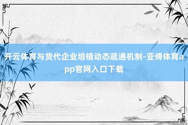 开云体育与货代企业培植动态疏通机制-亚傅体育app官网入口下载