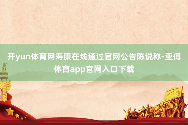 开yun体育网寿康在线通过官网公告陈说称-亚傅体育app官网入口下载