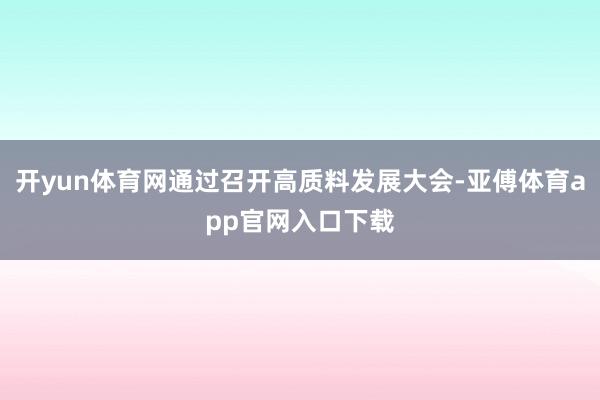 开yun体育网通过召开高质料发展大会-亚傅体育app官网入口下载