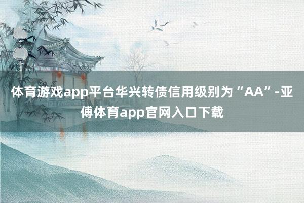 体育游戏app平台华兴转债信用级别为“AA”-亚傅体育app官网入口下载