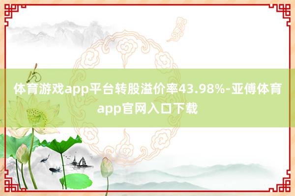 体育游戏app平台转股溢价率43.98%-亚傅体育app官网入口下载