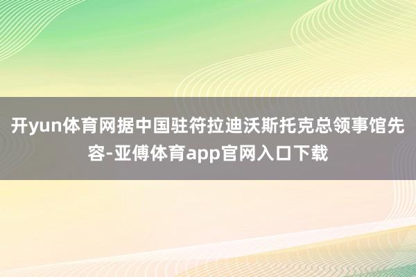 开yun体育网据中国驻符拉迪沃斯托克总领事馆先容-亚傅体育app官网入口下载