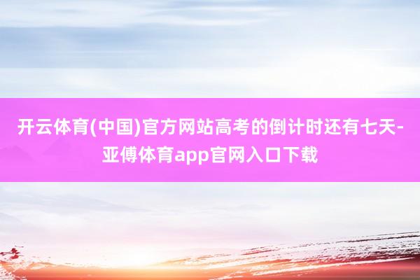 开云体育(中国)官方网站高考的倒计时还有七天-亚傅体育app官网入口下载