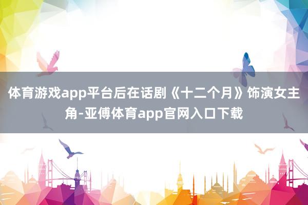体育游戏app平台后在话剧《十二个月》饰演女主角-亚傅体育app官网入口下载