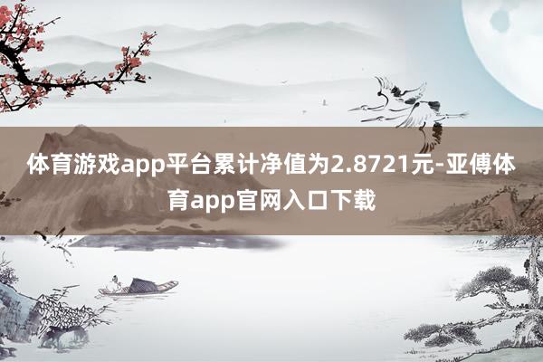 体育游戏app平台累计净值为2.8721元-亚傅体育app官网入口下载