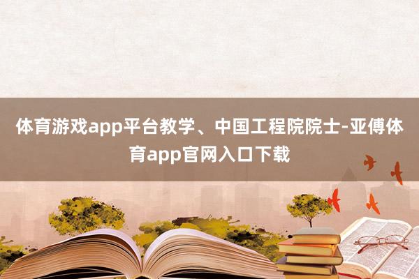 体育游戏app平台教学、中国工程院院士-亚傅体育app官网入口下载