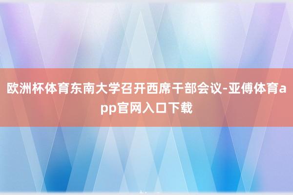 欧洲杯体育东南大学召开西席干部会议-亚傅体育app官网入口下载