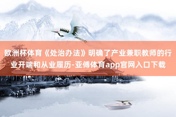 欧洲杯体育《处治办法》明确了产业兼职教师的行业开端和从业履历-亚傅体育app官网入口下载