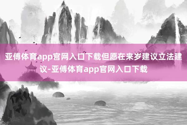 亚傅体育app官网入口下载但愿在来岁建议立法建议-亚傅体育app官网入口下载