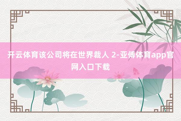 开云体育该公司将在世界裁人 2-亚傅体育app官网入口下载