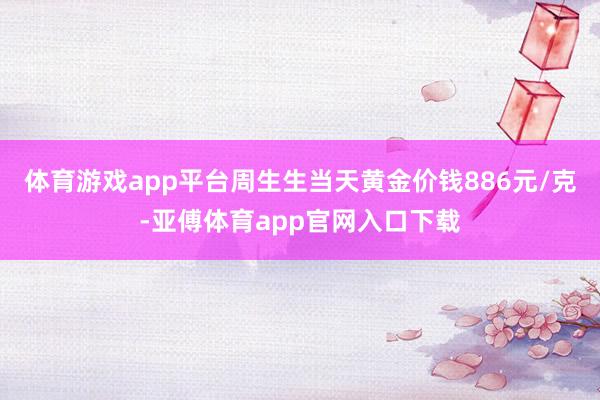 体育游戏app平台周生生当天黄金价钱886元/克-亚傅体育app官网入口下载