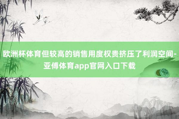 欧洲杯体育但较高的销售用度权贵挤压了利润空间-亚傅体育app官网入口下载