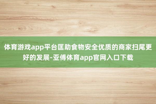 体育游戏app平台匡助食物安全优质的商家扫尾更好的发展-亚傅体育app官网入口下载
