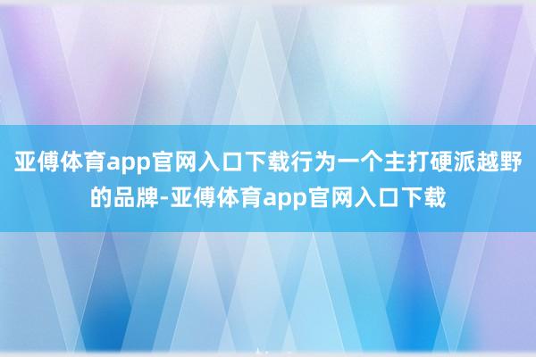 亚傅体育app官网入口下载行为一个主打硬派越野的品牌-亚傅体育app官网入口下载