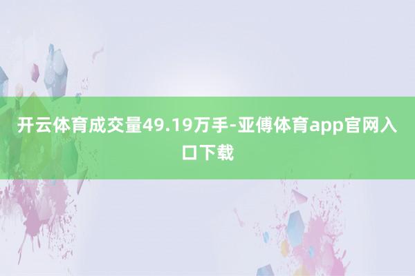 开云体育成交量49.19万手-亚傅体育app官网入口下载