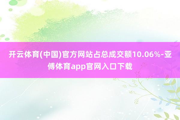 开云体育(中国)官方网站占总成交额10.06%-亚傅体育app官网入口下载