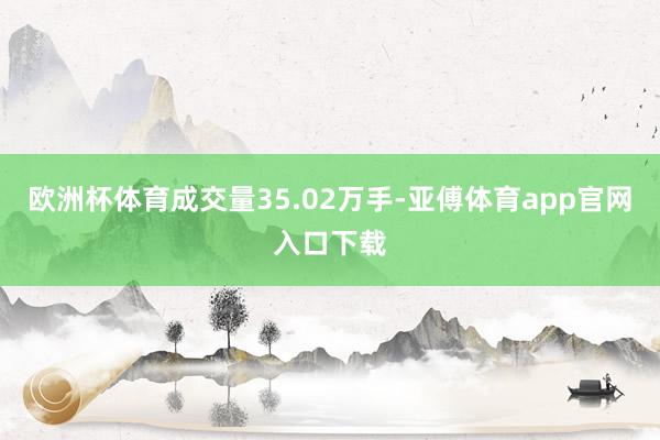 欧洲杯体育成交量35.02万手-亚傅体育app官网入口下载
