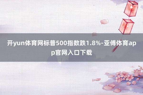 开yun体育网标普500指数跌1.8%-亚傅体育app官网入口下载