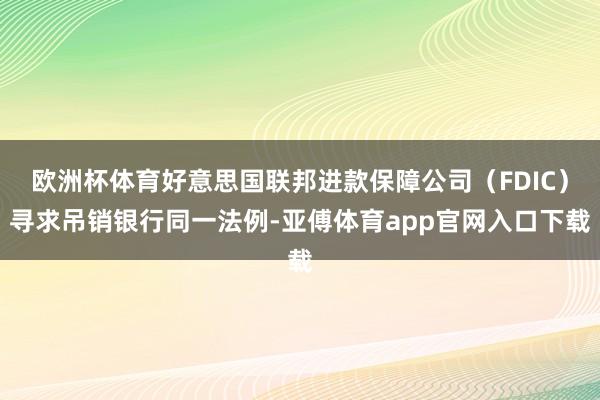 欧洲杯体育好意思国联邦进款保障公司（FDIC）寻求吊销银行同一法例-亚傅体育app官网入口下载