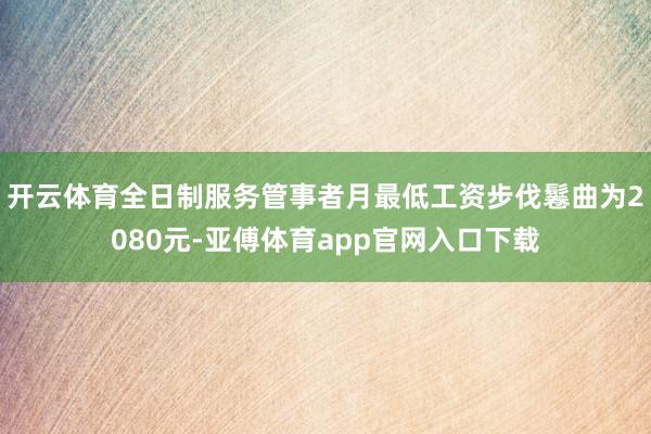 开云体育全日制服务管事者月最低工资步伐鬈曲为2080元-亚傅体育app官网入口下载
