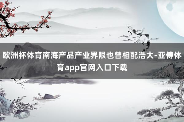 欧洲杯体育南海产品产业界限也曾相配浩大-亚傅体育app官网入口下载