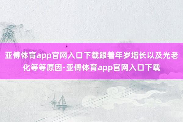 亚傅体育app官网入口下载跟着年岁增长以及光老化等等原因-亚傅体育app官网入口下载