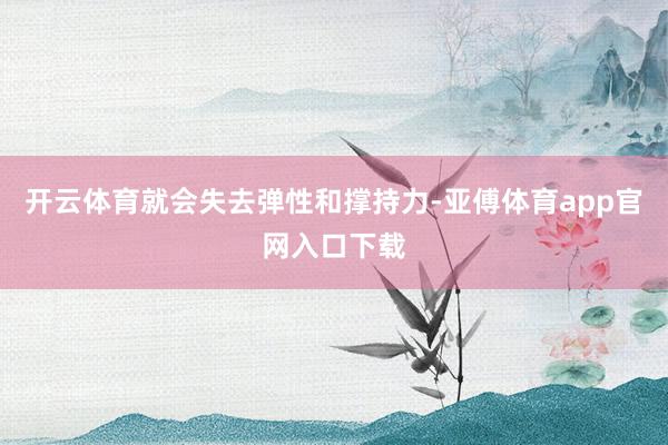 开云体育就会失去弹性和撑持力-亚傅体育app官网入口下载