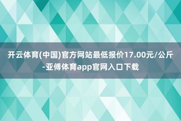 开云体育(中国)官方网站最低报价17.00元/公斤-亚傅体育app官网入口下载