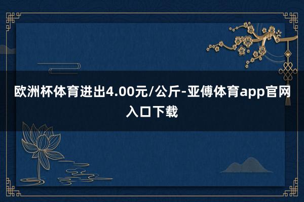 欧洲杯体育进出4.00元/公斤-亚傅体育app官网入口下载