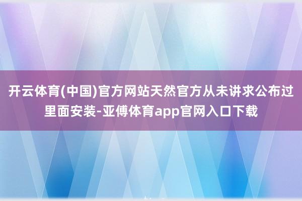 开云体育(中国)官方网站天然官方从未讲求公布过里面安装-亚傅体育app官网入口下载