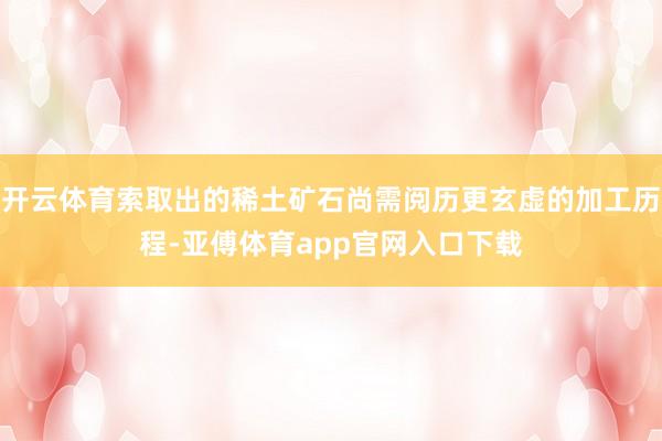 开云体育索取出的稀土矿石尚需阅历更玄虚的加工历程-亚傅体育app官网入口下载
