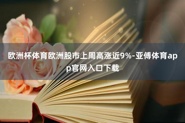 欧洲杯体育欧洲股市上周高涨近9%-亚傅体育app官网入口下载