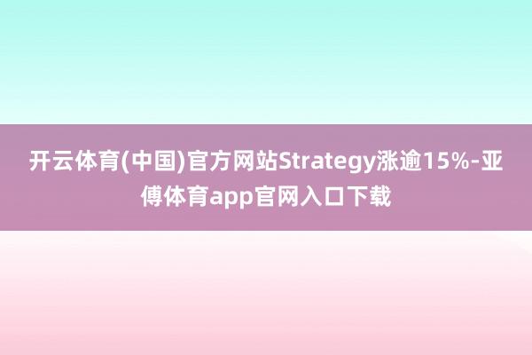 开云体育(中国)官方网站Strategy涨逾15%-亚傅体育app官网入口下载