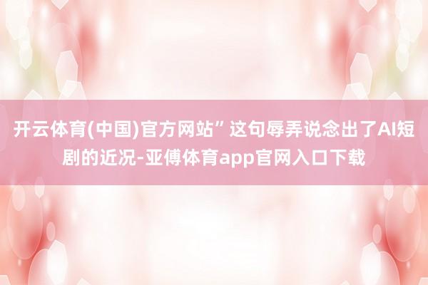 开云体育(中国)官方网站”这句辱弄说念出了AI短剧的近况-亚傅体育app官网入口下载