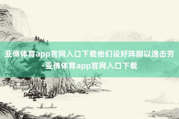 亚傅体育app官网入口下载他们设好阵脚以逸击劳-亚傅体育app官网入口下载