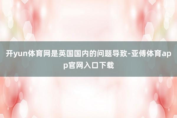 开yun体育网是英国国内的问题导致-亚傅体育app官网入口下载