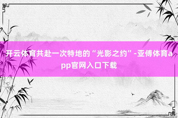 开云体育共赴一次特地的“光影之约”-亚傅体育app官网入口下载