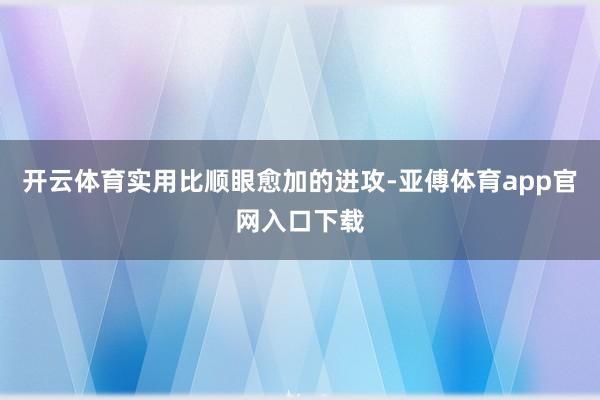 开云体育实用比顺眼愈加的进攻-亚傅体育app官网入口下载