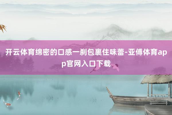 开云体育绵密的口感一刹包裹住味蕾-亚傅体育app官网入口下载