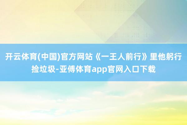 开云体育(中国)官方网站《一王人前行》里他躬行捡垃圾-亚傅体育app官网入口下载