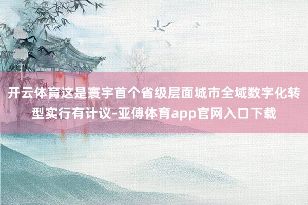 开云体育这是寰宇首个省级层面城市全域数字化转型实行有计议-亚傅体育app官网入口下载